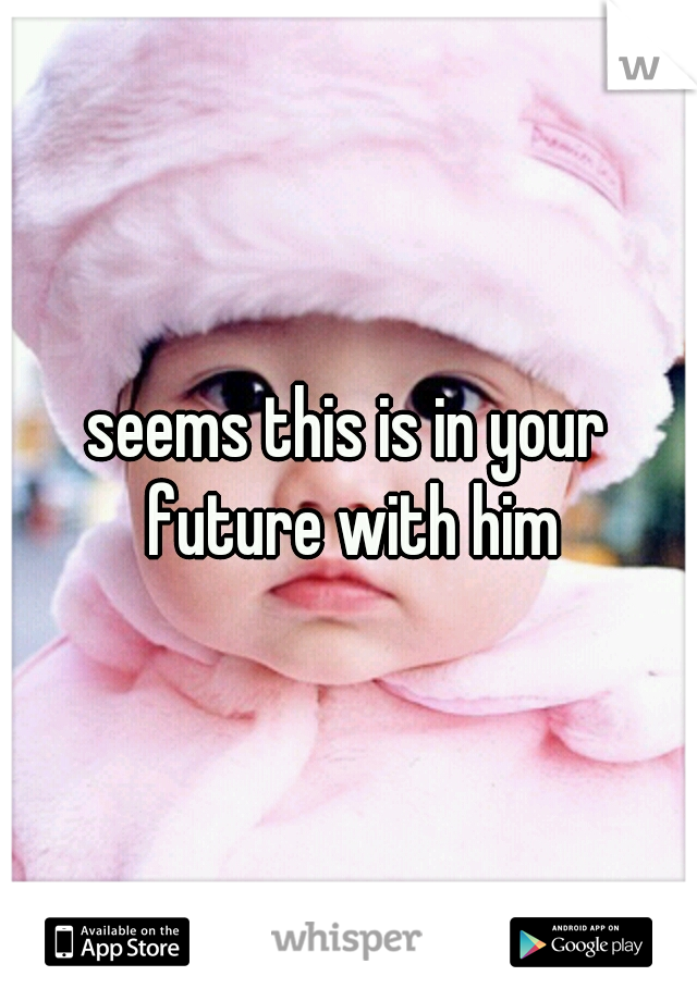 seems this is in your future with him