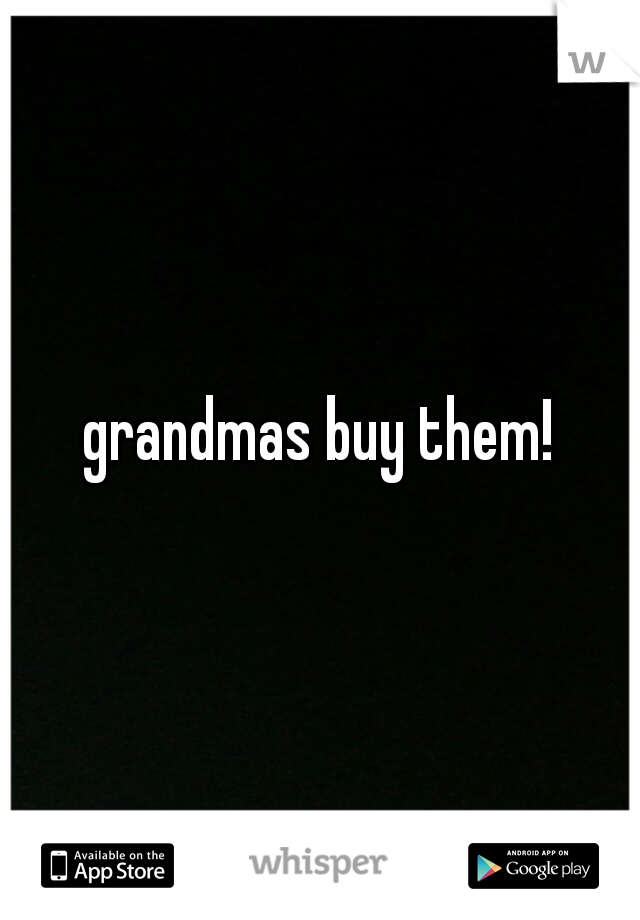 grandmas buy them!