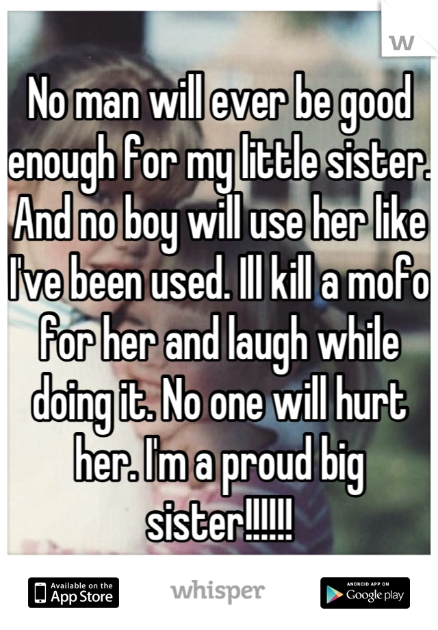 No man will ever be good enough for my little sister. And no boy will use her like I've been used. Ill kill a mofo for her and laugh while doing it. No one will hurt her. I'm a proud big sister!!!!!!