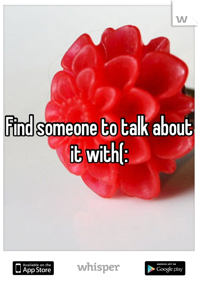 Find someone to talk about it with(: