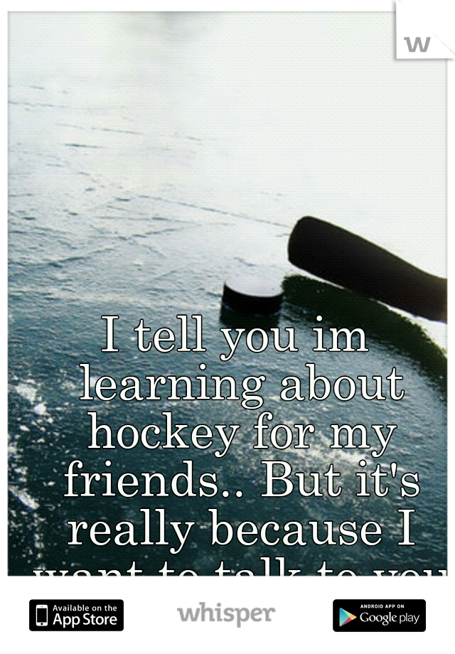 I tell you im learning about hockey for my friends.. But it's really because I want to talk to you more :$
