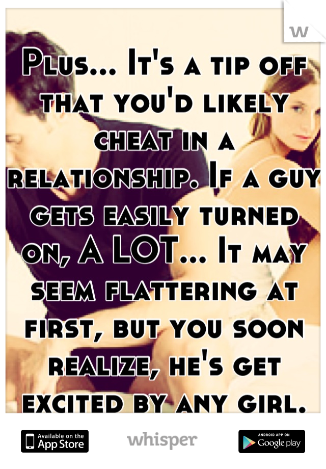 Plus... It's a tip off that you'd likely cheat in a relationship. If a guy gets easily turned on, A LOT... It may seem flattering at first, but you soon realize, he's get excited by any girl.