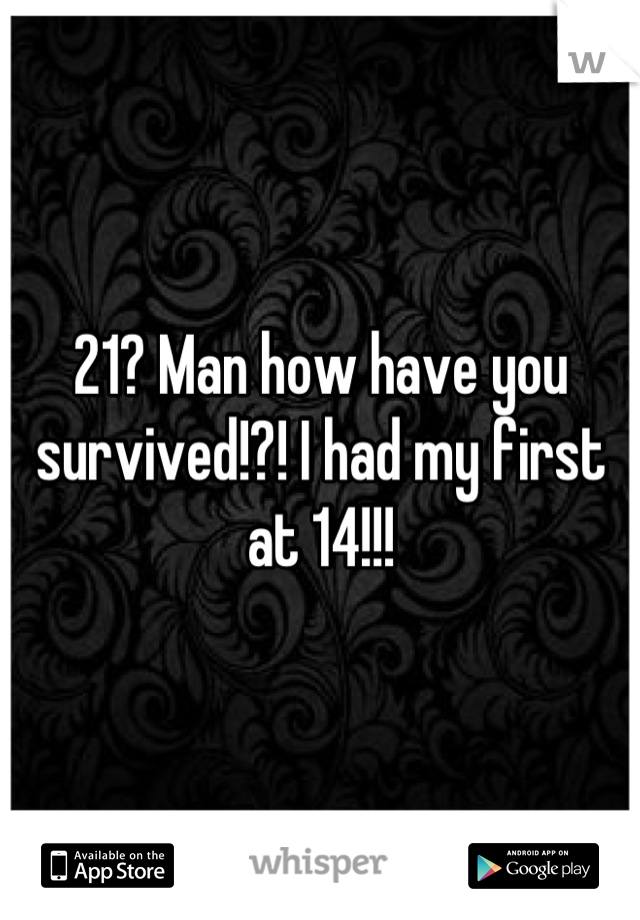 21? Man how have you survived!?! I had my first at 14!!!