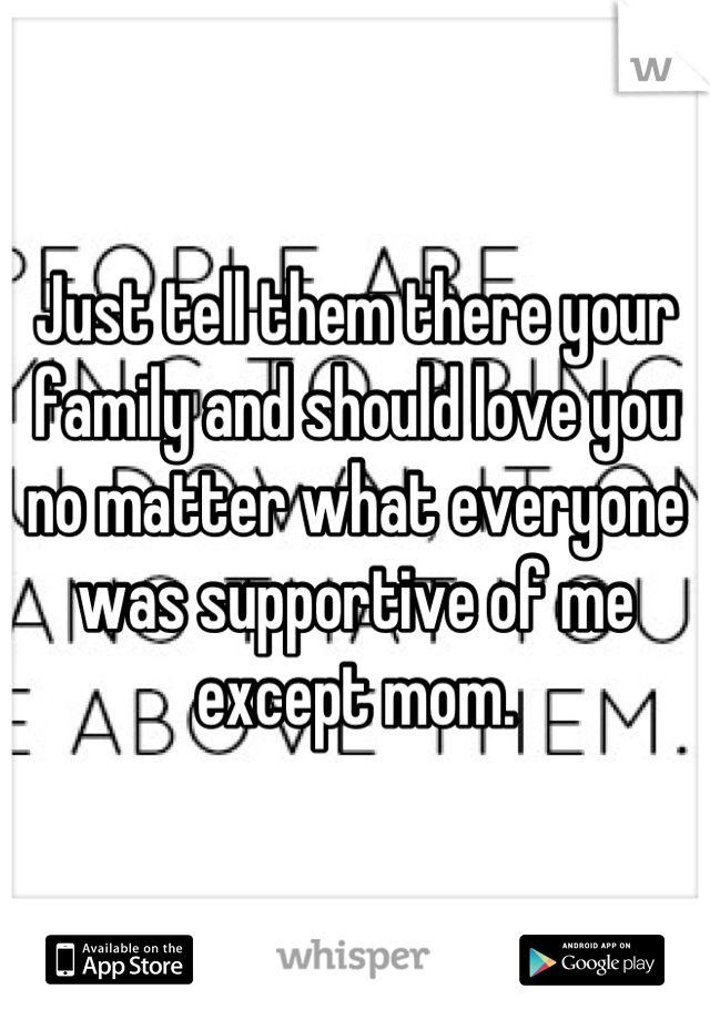 Just tell them there your family and should love you no matter what everyone was supportive of me except mom.
