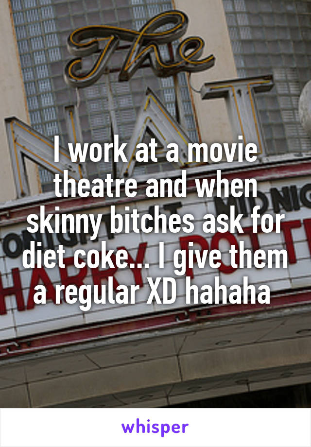 I work at a movie theatre and when skinny bitches ask for diet coke... I give them a regular XD hahaha 