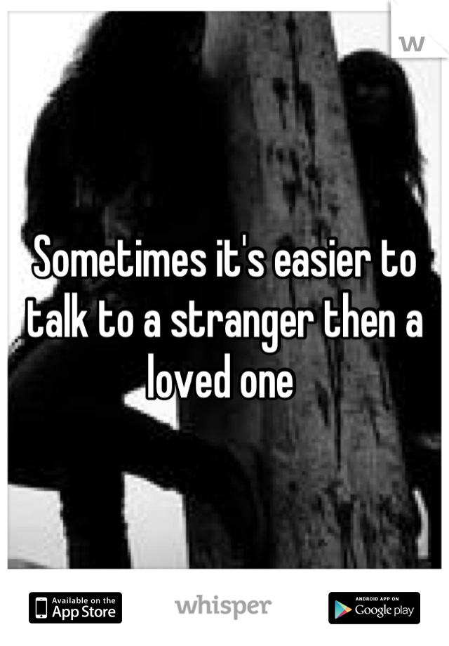Sometimes it's easier to talk to a stranger then a loved one 
