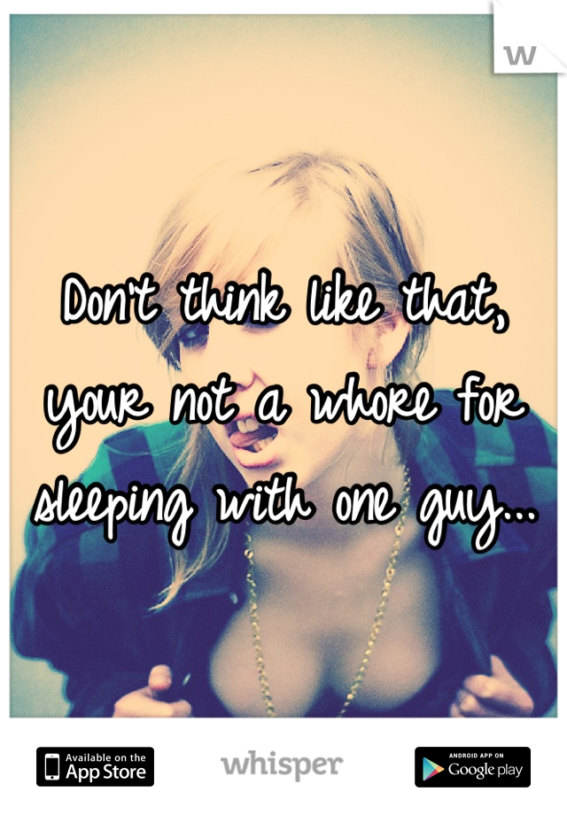 Don't think like that, your not a whore for sleeping with one guy...