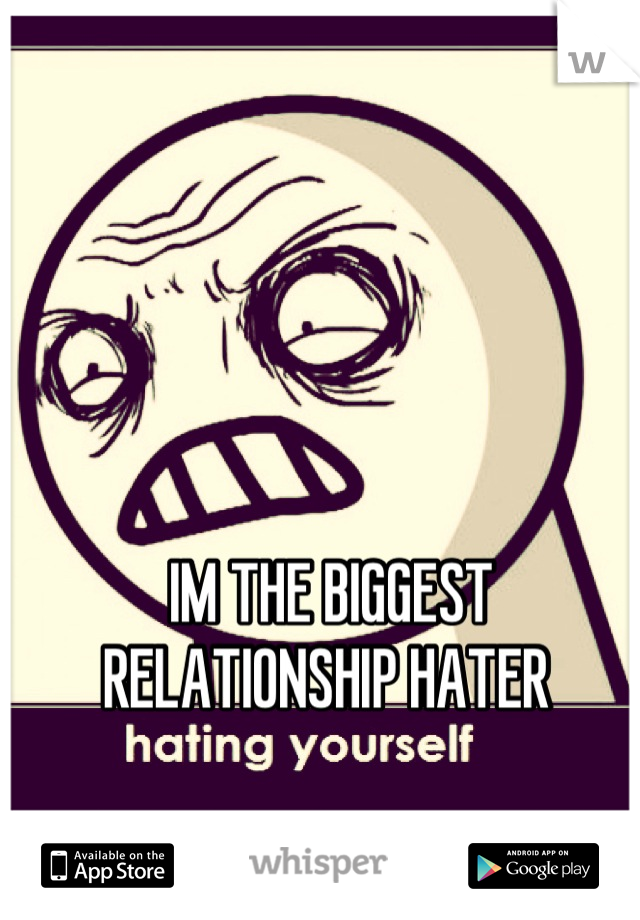 IM THE BIGGEST RELATIONSHIP HATER 