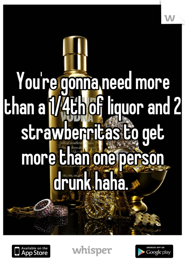 You're gonna need more than a 1/4th of liquor and 2 strawberritas to get more than one person drunk haha. 