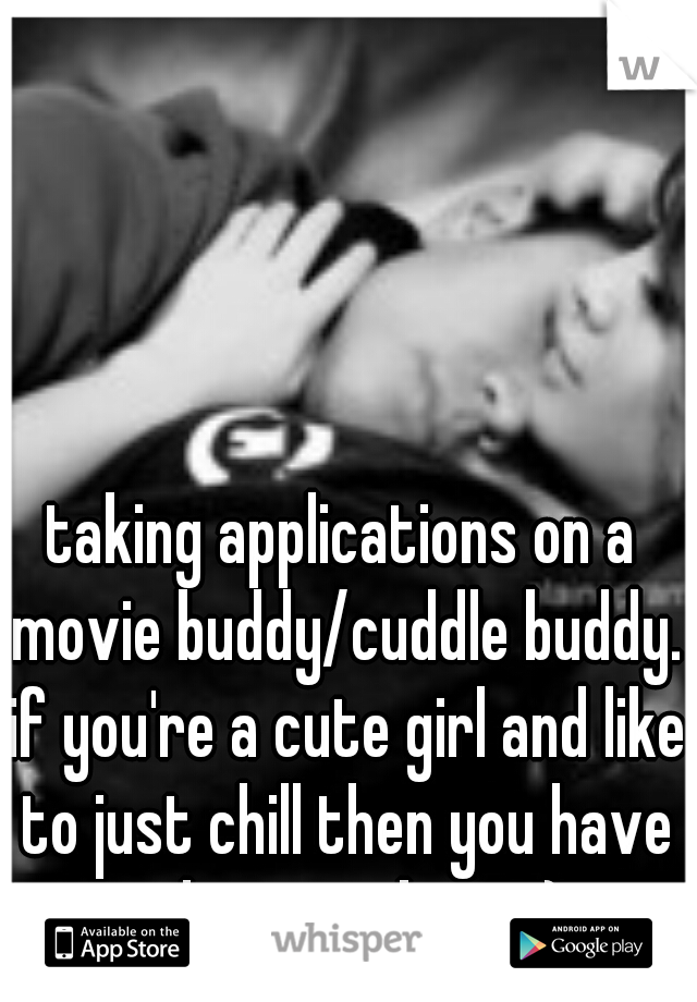 taking applications on a movie buddy/cuddle buddy. if you're a cute girl and like to just chill then you have what it takes! =)