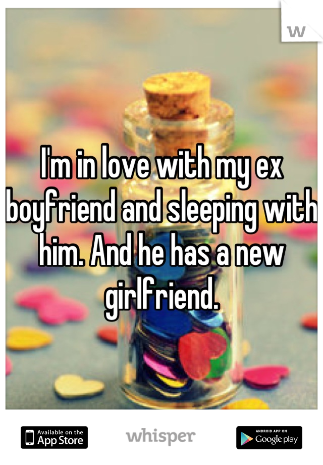 I'm in love with my ex boyfriend and sleeping with him. And he has a new girlfriend.