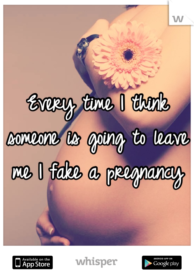 Every time I think someone is going to leave me I fake a pregnancy