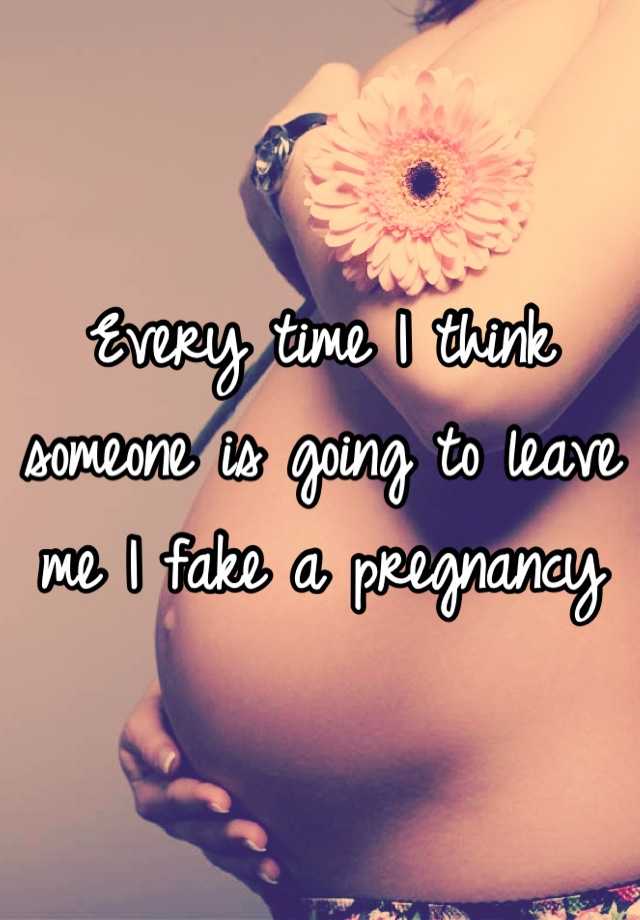 Every time I think someone is going to leave me I fake a pregnancy