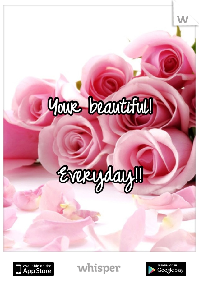 Your beautiful!

Everyday!!