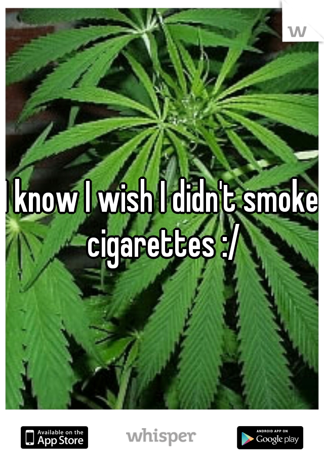 I know I wish I didn't smoke cigarettes :/