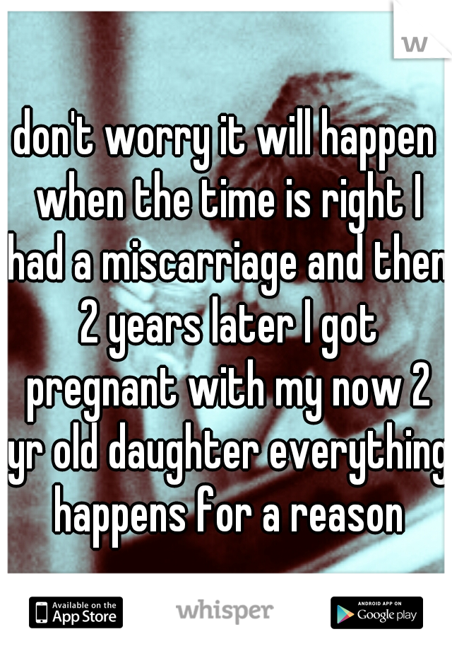 don't worry it will happen when the time is right I had a miscarriage and then 2 years later I got pregnant with my now 2 yr old daughter everything happens for a reason