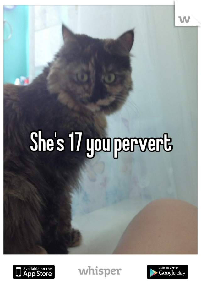 She's 17 you pervert