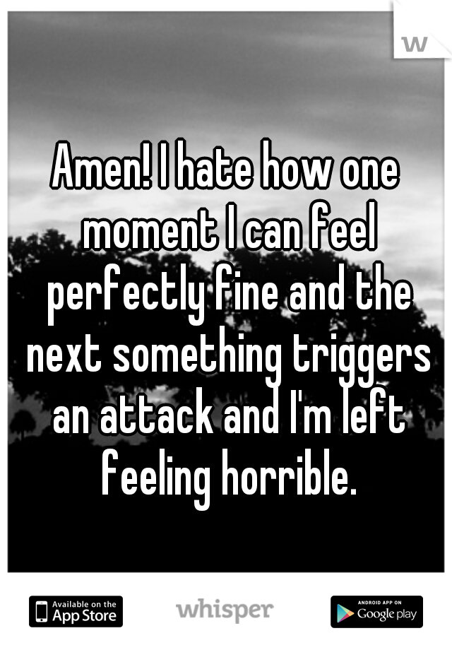 Amen! I hate how one moment I can feel perfectly fine and the next something triggers an attack and I'm left feeling horrible.
