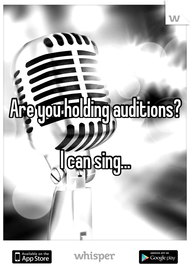Are you holding auditions? 

I can sing...