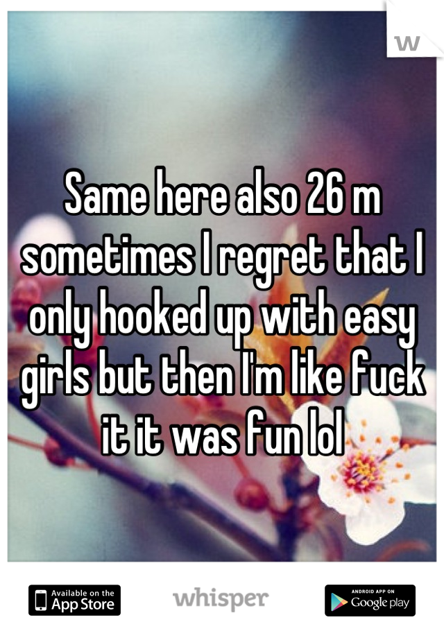 Same here also 26 m sometimes I regret that I only hooked up with easy girls but then I'm like fuck it it was fun lol