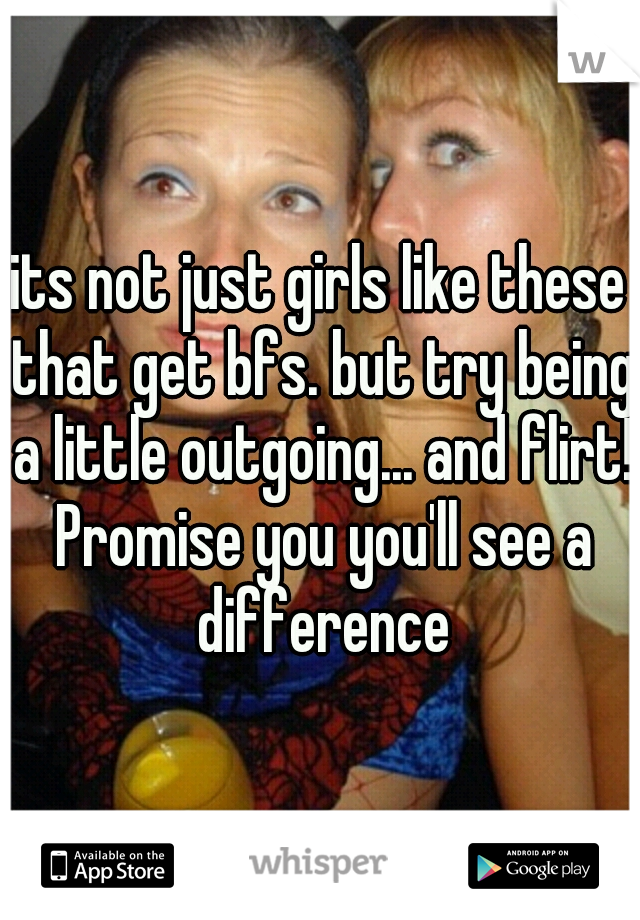 its not just girls like these that get bfs. but try being a little outgoing... and flirt! Promise you you'll see a difference