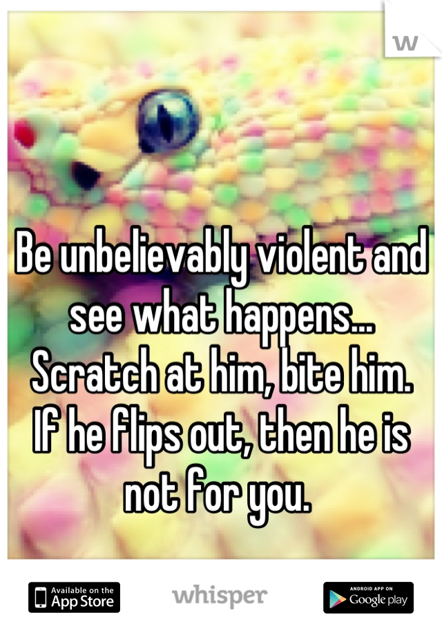 

Be unbelievably violent and see what happens... Scratch at him, bite him.
If he flips out, then he is not for you. 