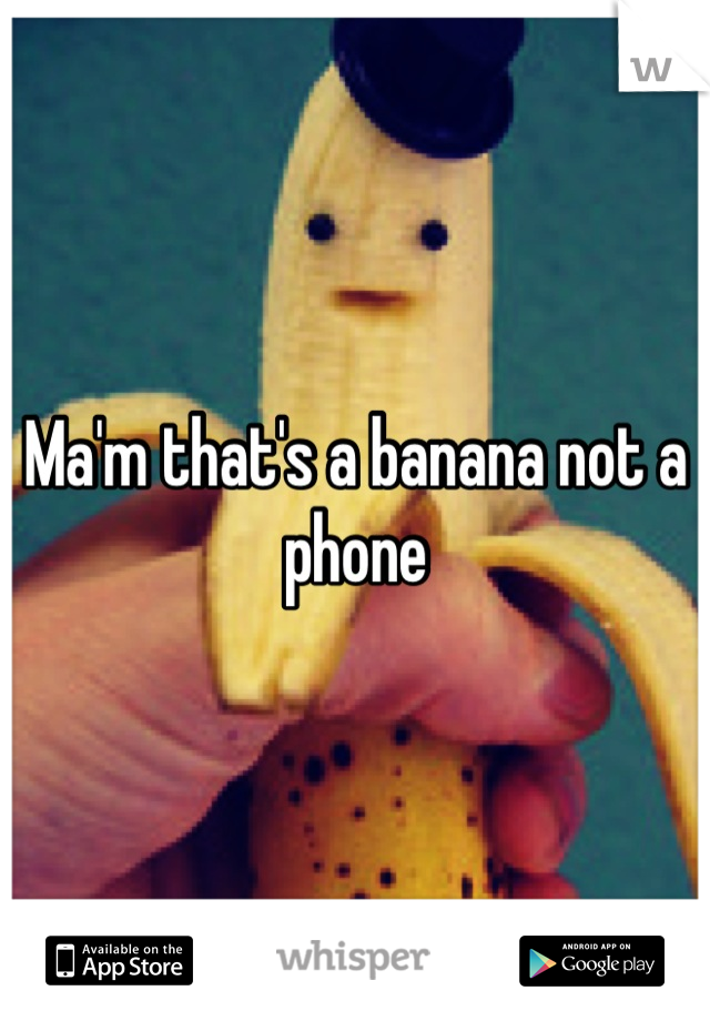Ma'm that's a banana not a phone