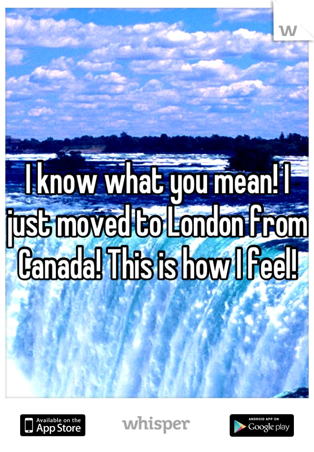 I know what you mean! I just moved to London from Canada! This is how I feel!