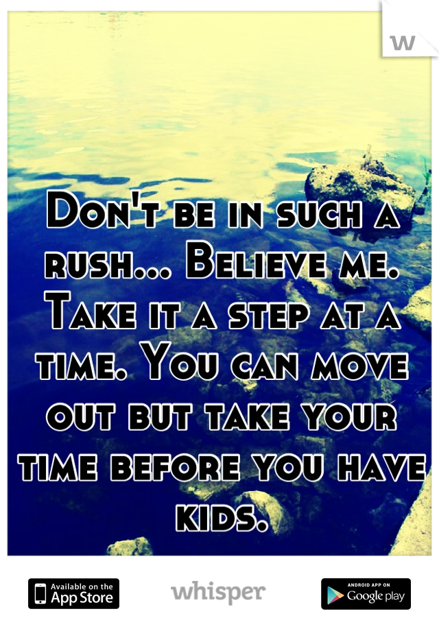 

Don't be in such a rush... Believe me. 
Take it a step at a time. You can move out but take your time before you have kids.