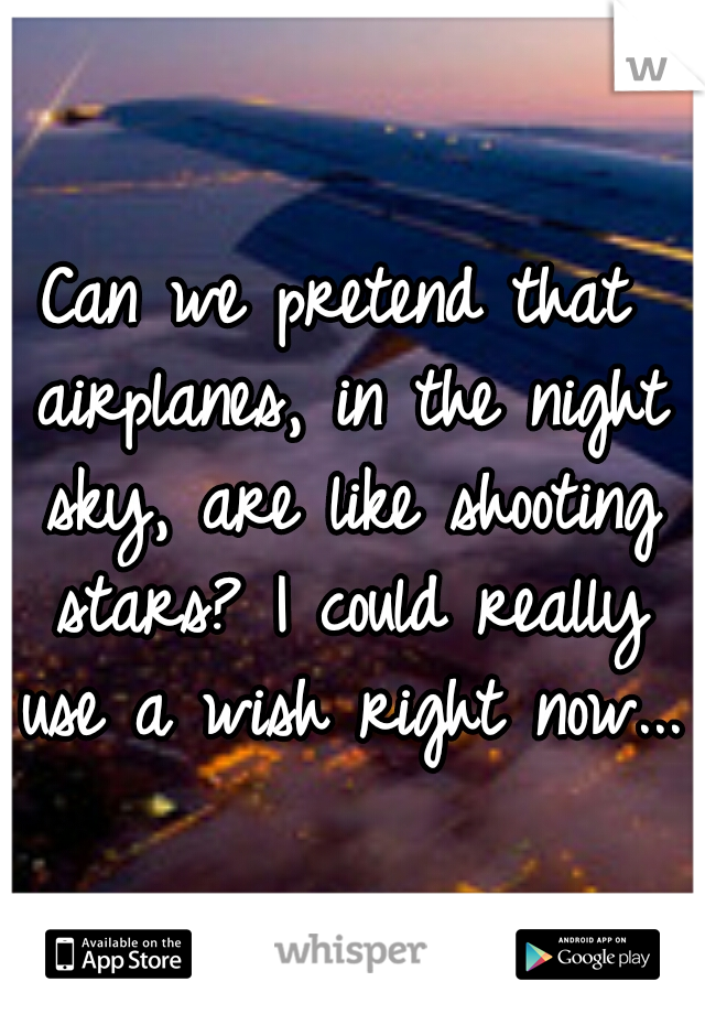 Can we pretend that airplanes, in the night sky, are like shooting stars? I could really use a wish right now...