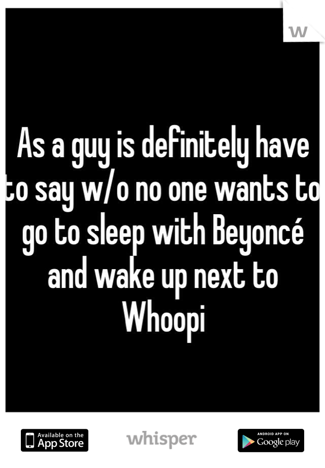 As a guy is definitely have to say w/o no one wants to go to sleep with Beyoncé and wake up next to Whoopi 