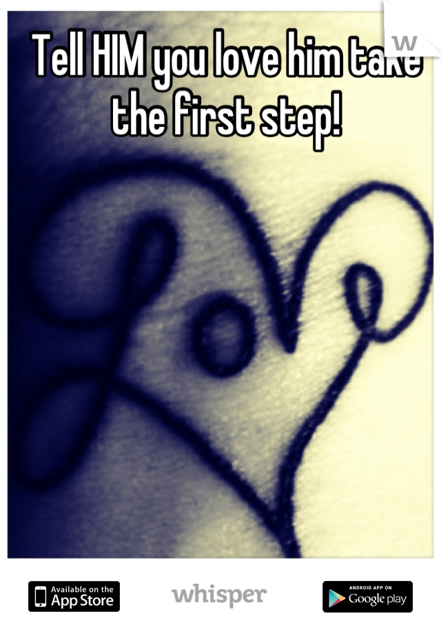Tell HIM you love him take the first step!