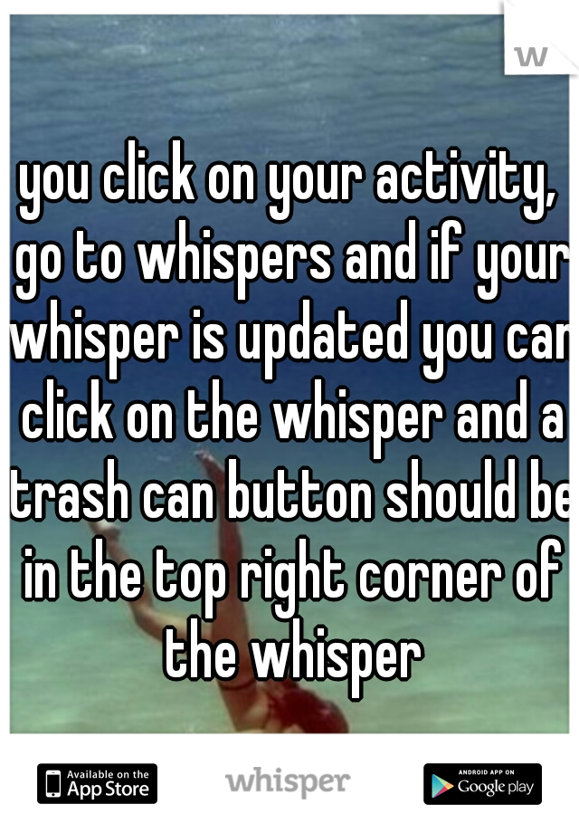 you click on your activity, go to whispers and if your whisper is updated you can click on the whisper and a trash can button should be in the top right corner of the whisper