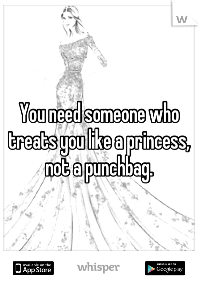 You need someone who treats you like a princess, not a punchbag.