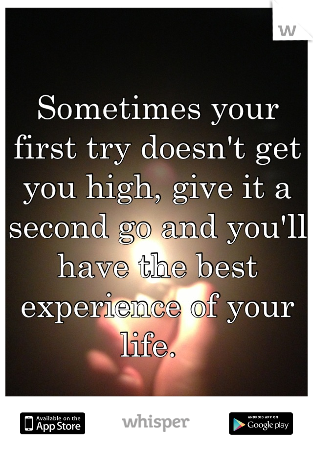 Sometimes your first try doesn't get you high, give it a second go and you'll have the best experience of your life.  