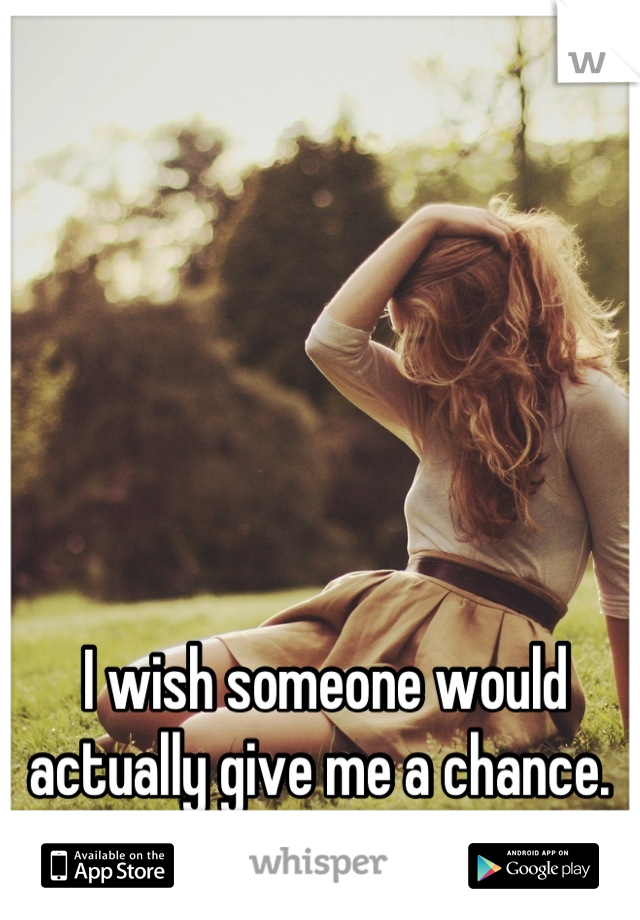 I wish someone would actually give me a chance. 