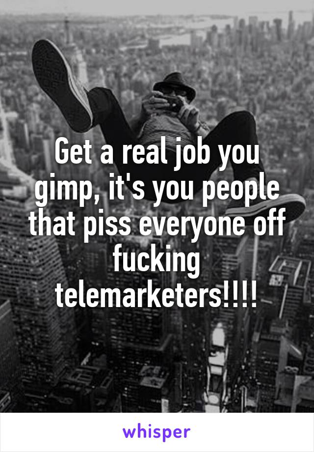 Get a real job you gimp, it's you people that piss everyone off fucking telemarketers!!!!