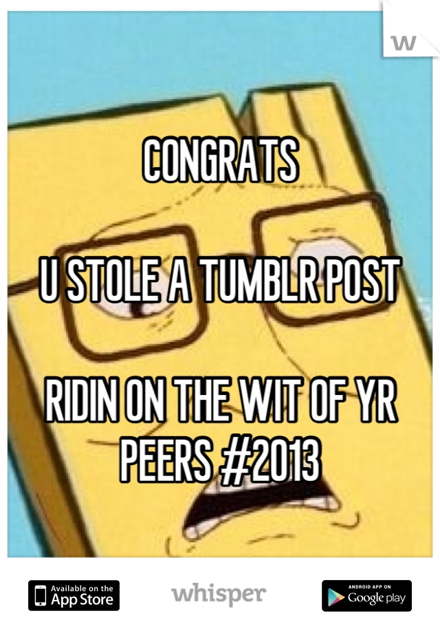 CONGRATS

U STOLE A TUMBLR POST

RIDIN ON THE WIT OF YR PEERS #2013