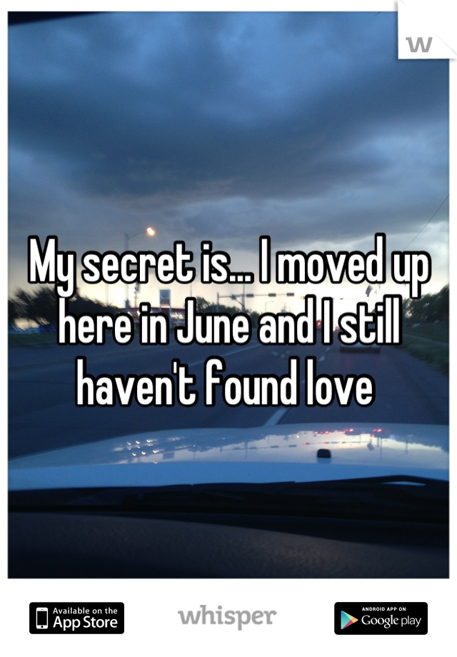 My secret is... I moved up here in June and I still haven't found love 