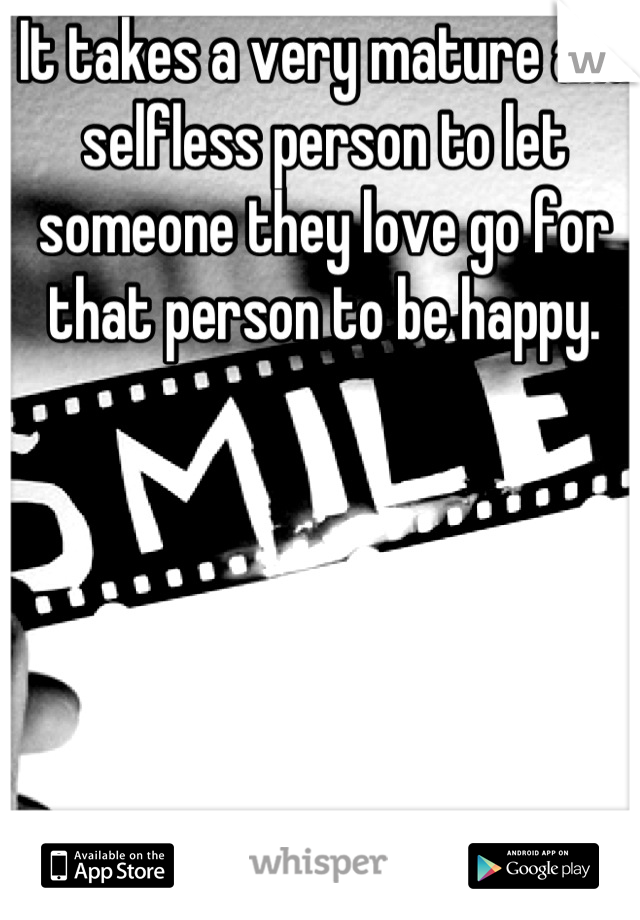 It takes a very mature and selfless person to let someone they love go for that person to be happy.