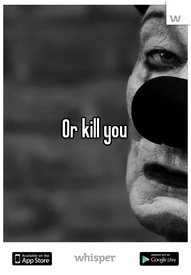 Or kill you