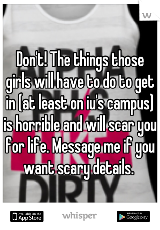 Don't! The things those girls will have to do to get in (at least on iu's campus) is horrible and will scar you for life. Message me if you want scary details. 