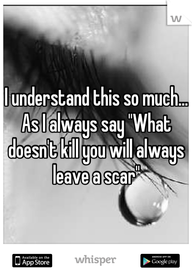I understand this so much... As I always say "What doesn't kill you will always leave a scar"