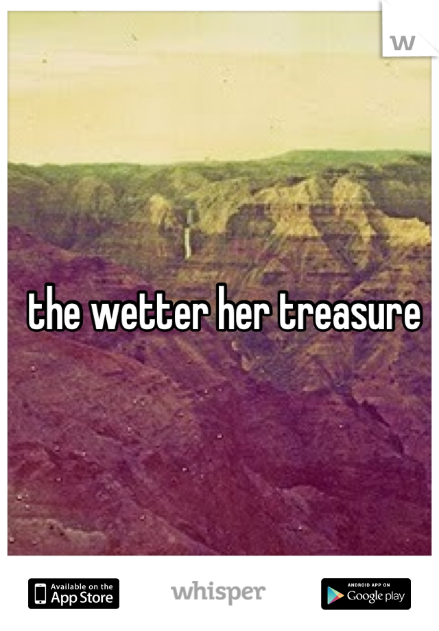  the wetter her treasure