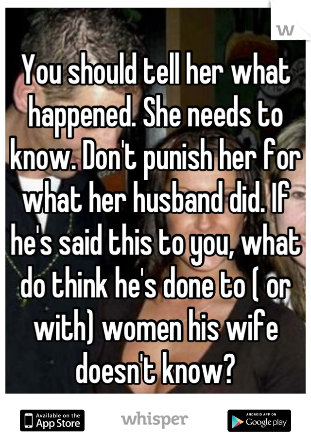 You should tell her what happened. She needs to know. Don't punish her for what her husband did. If he's said this to you, what do think he's done to ( or with) women his wife doesn't know?