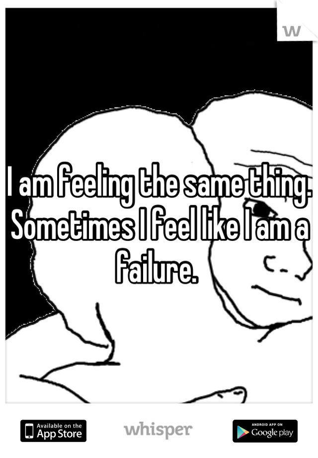 I am feeling the same thing. Sometimes I feel like I am a failure. 