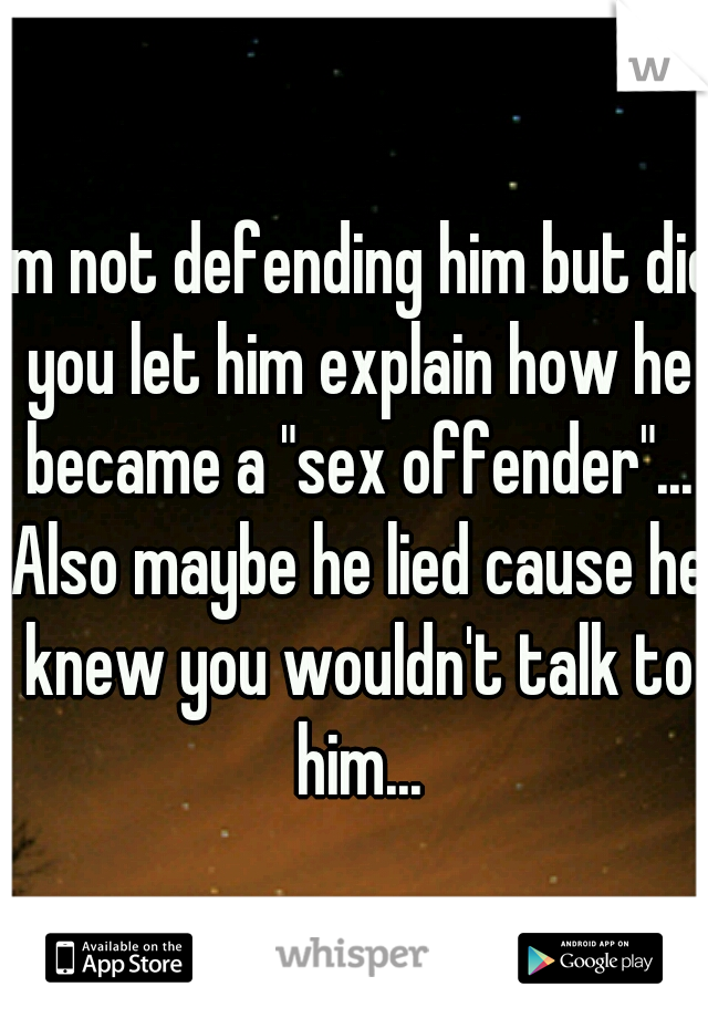 I'm not defending him but did you let him explain how he became a "sex offender"... Also maybe he lied cause he knew you wouldn't talk to him...