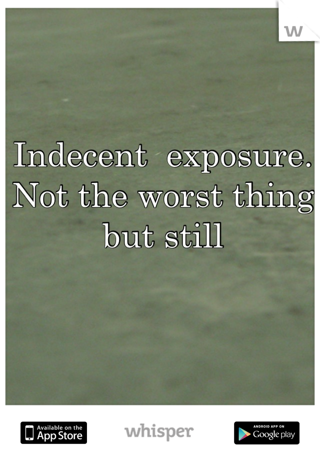 Indecent  exposure. Not the worst thing but still