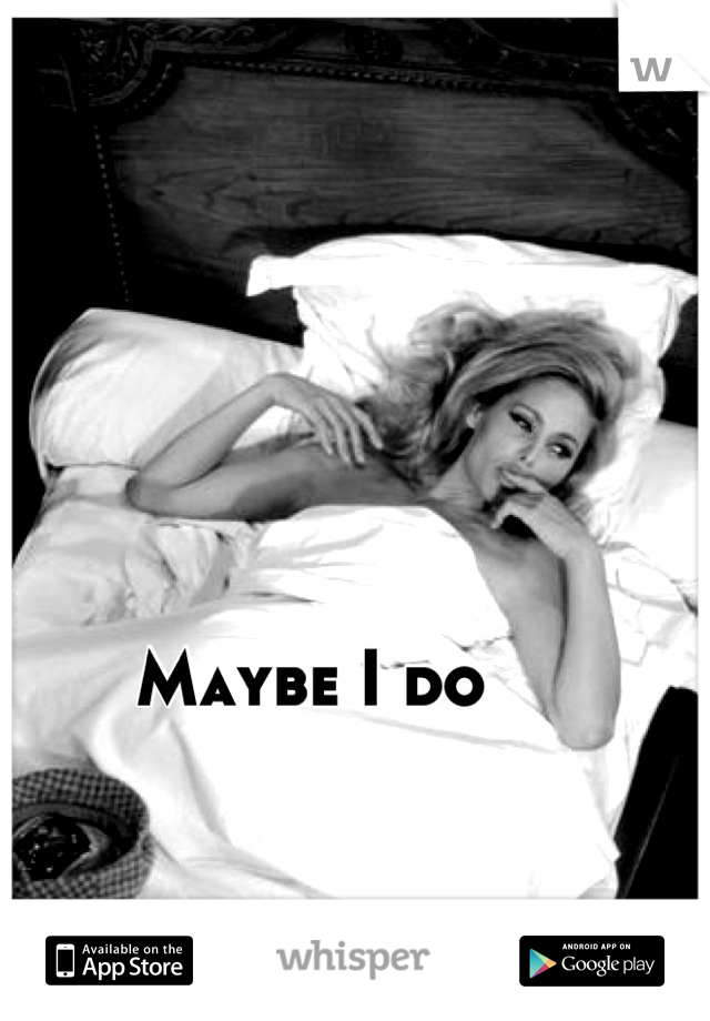 Maybe I do