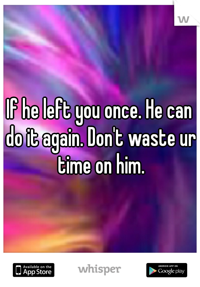 If he left you once. He can do it again. Don't waste ur time on him.